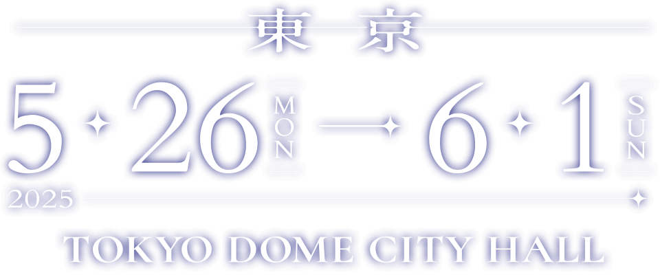 東京 2025.5.26[MON] - 6.1[SUN] TOKYO DOME CITY HALL