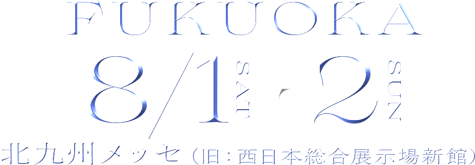 FUKUOKA 8/1 sat - 2 sun北九州メッセ（旧：西日本総合展示場新館）